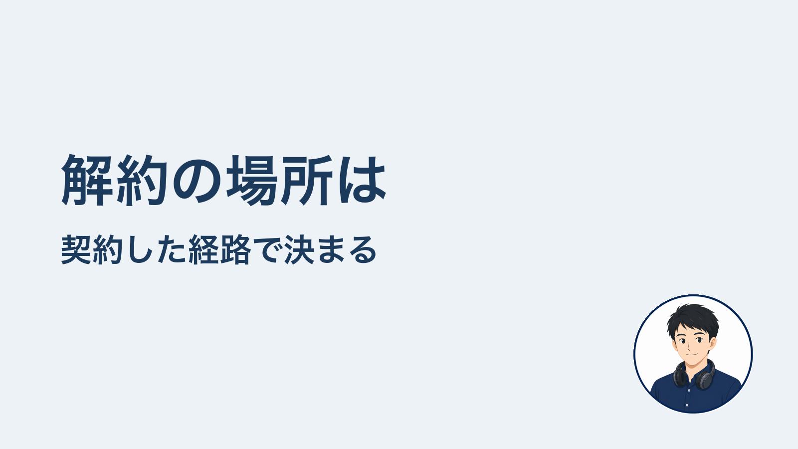 最初に結論 解約の場所は契約した経路で決まる